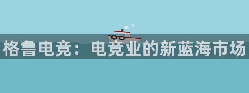 南宫电竞平台：格鲁电竞：电竞业的新蓝海市场