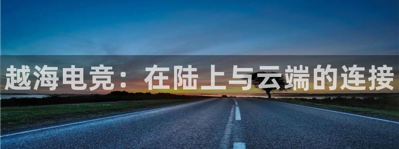 南宫电竞登陆：越海电竞：在陆上与云端的连接