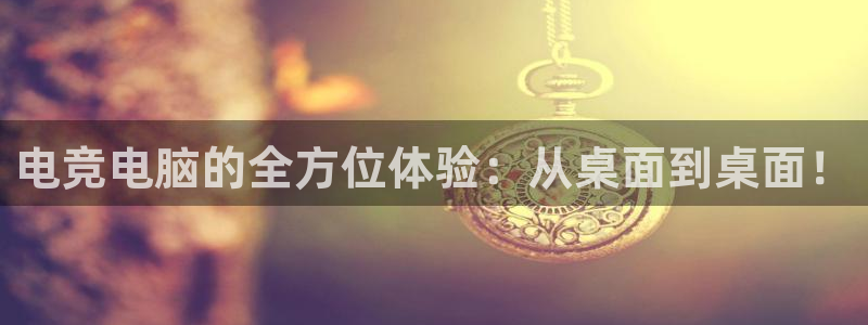 南宫电竞网：电竞电脑的全方位体验：从桌面到桌面！