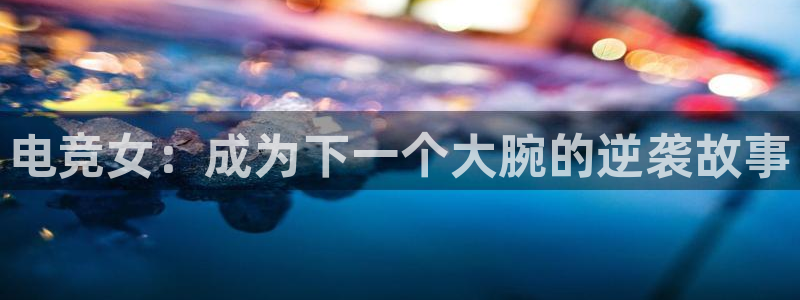 南宫电竞登陆：电竞女：成为下一个大腕的逆袭故事