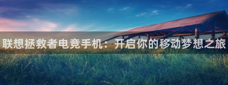 南宫电竞贴吧：联想拯救者电竞手机：开启你的移动梦想之旅