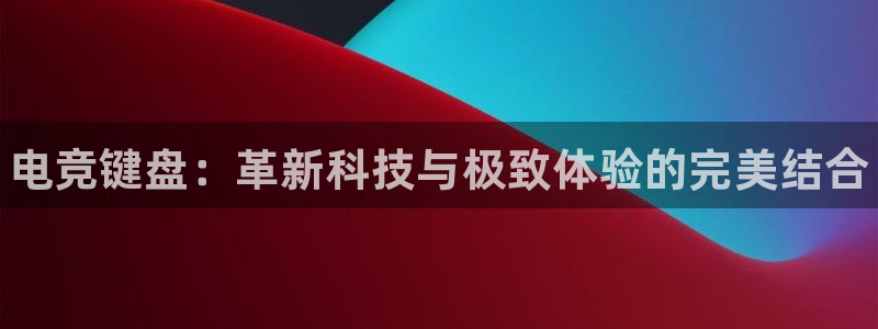 南宫电竞平台：电竞键盘：革新科技与极致体验的完美结合