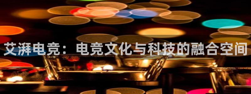 南宫电竞：艾湃电竞：电竞文化与科技的融合空间