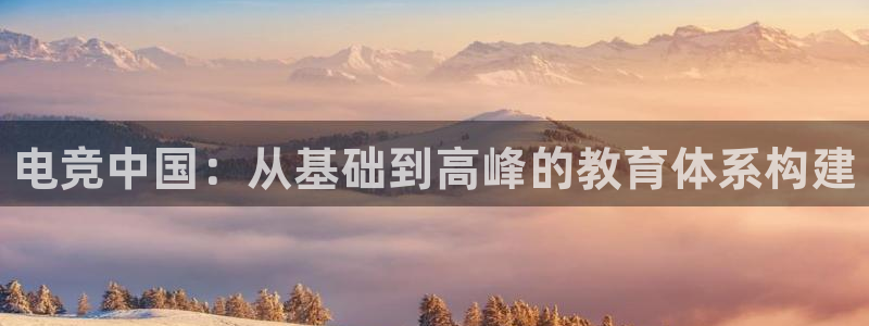 南宫电竞：电竞中国：从基础到高峰的教育体系构建
