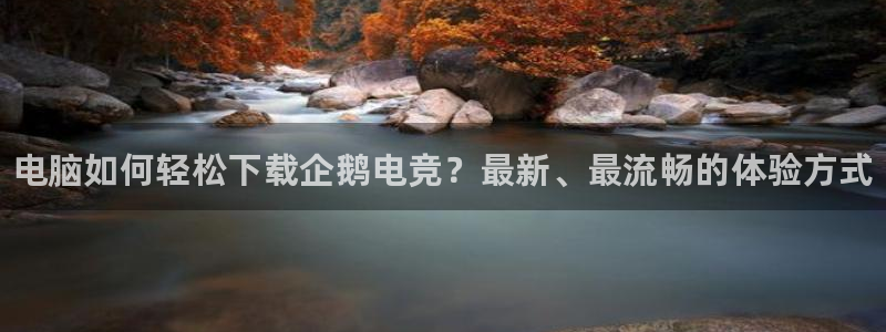 南宫电竞app：电脑如何轻松下载企鹅电竞？最新、最流畅的体验方式