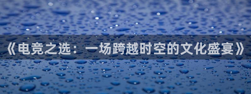 南宫电竞：《电竞之选：一场跨越时空的文化盛宴》