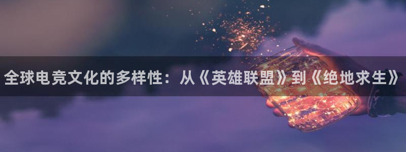 南宫电竞官网：全球电竞文化的多样性：从《英雄联盟》到《绝地求生》