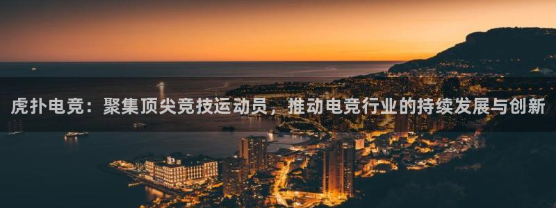 南宫电竞网：虎扑电竞：聚集顶尖竞技运动员，推动电竞行业的持续发展与创新