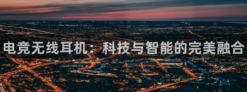 南宫电竞平台：电竞无线耳机：科技与智能的完美融合