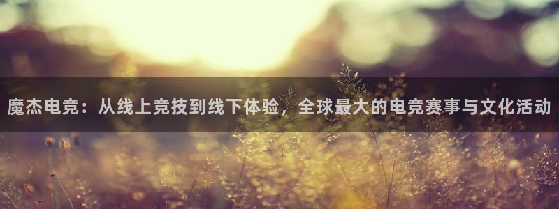 南宫电竞平台：魔杰电竞：从线上竞技到线下体验，全球最大的电竞赛事与文化活动