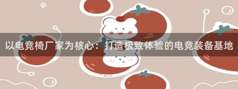 南宫电竞：以电竞椅厂家为核心：打造极致体验的电竞装备基地