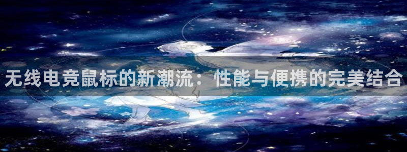 南宫电竞贴吧：无线电竞鼠标的新潮流：性能与便携的完美结合