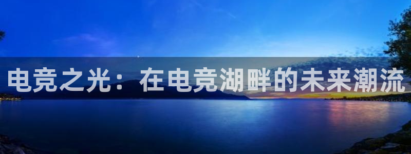 南宫电竞官网：电竞之光：在电竞湖畔的未来潮流