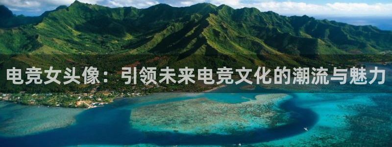 南宫电竞登陆：电竞女头像：引领未来电竞文化的潮流与魅力