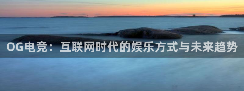 南宫电竞官网：OG电竞：互联网时代的娱乐方式与未来趋势