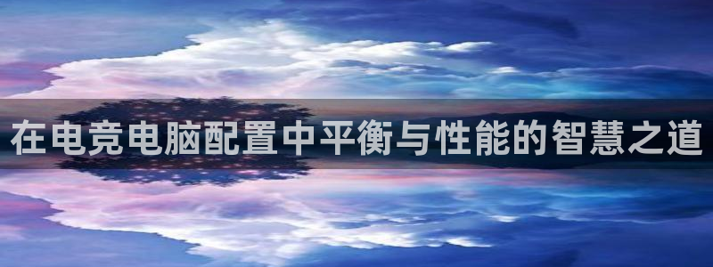 南宫电竞登陆：在电竞电脑配置中平衡与性能的智慧之道