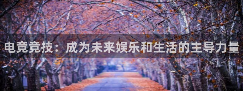南宫电竞注册：电竞竞技：成为未来娱乐和生活的主导力量