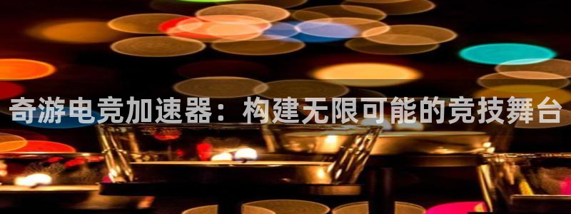 南宫电竞登陆：奇游电竞加速器：构建无限可能的竞技舞台