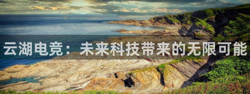 南宫电竞平台：云湖电竞：未来科技带来的无限可能