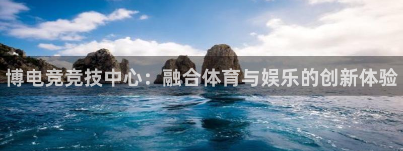 南宫电竞网：博电竞竞技中心：融合体育与娱乐的创新体验