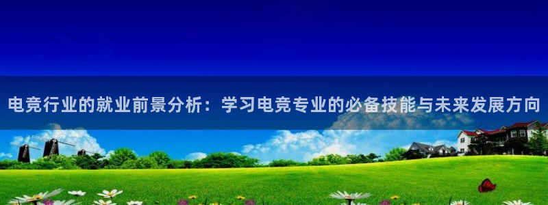 南宫电竞注册：电竞行业的就业前景分析：学习电竞专业的必备技能与未来发展方向