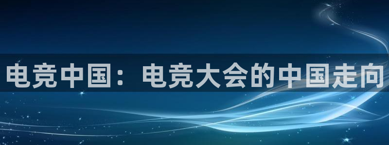 南宫电竞登陆：电竞中国：电竞大会的中国走向