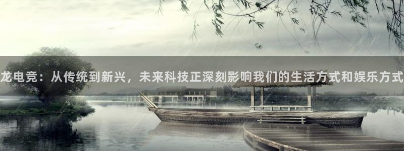 南宫电竞app：龙电竞：从传统到新兴，未来科技正深刻影响我们的生活方式和娱乐方式
