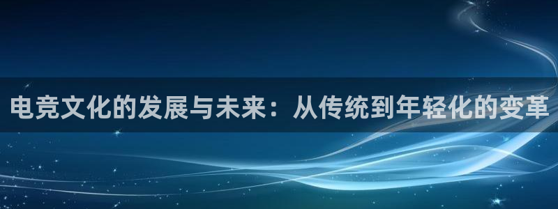 南宫电竞平台：电竞文化的发展与未来：从传统到年轻化的变革